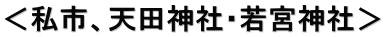 ＜私市、天田神社・若宮神社＞
