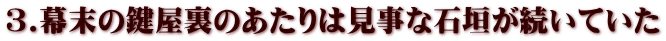 ３.幕末の鍵屋裏のあたりは見事な石垣が続いていた