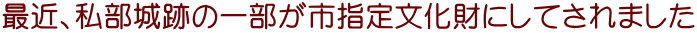 最近、私部城跡の一部が市指定文化財にしてされました