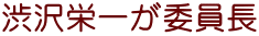 渋沢栄一が委員長