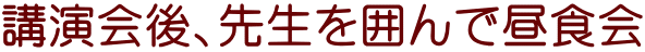 講演会後、先生を囲んで昼食会