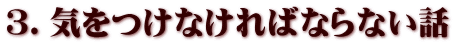 3.気をつけなければならない話