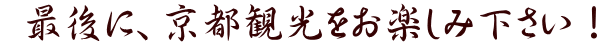 最後に、京都観光をお楽しみ下さい!