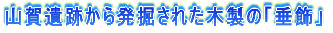 山賀遺跡から発掘された木製の「垂飾」