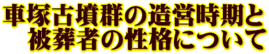 車塚古墳群の造営時期と 　被葬者の性格について