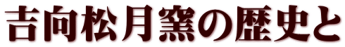 吉向松月窯の歴史と