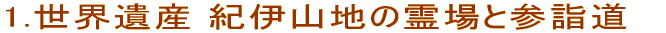 1.世界遺産 紀伊山地の霊場と参詣道