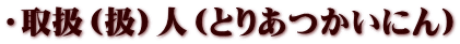 ・取扱（扱）人（とりあつかいにん）