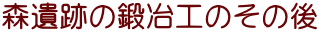 森遺跡の鍛冶工のその後