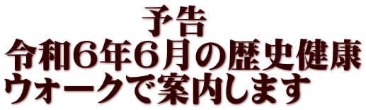 　　　　予告　　 令和６年６月の歴史健康 ウォークで案内します 