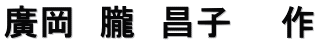 廣岡　朧　昌子　　作