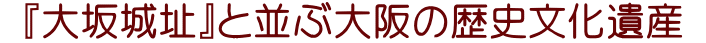  『大坂城址』と並ぶ大阪の歴史文化遺産 