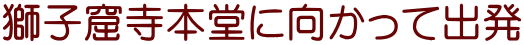 獅子窟寺本堂に向かって出発