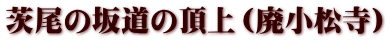 茨尾の坂道の頂上（廃小松寺）