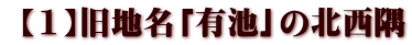  【1】旧地名「有池」の北西隅