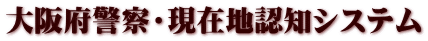 大阪府警察・現在地認知システム